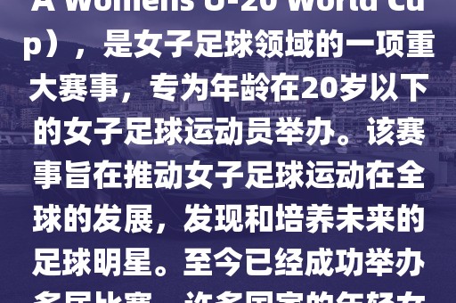 U-20女足世界杯，也被称为国际足联女子U-20世界杯（FIFA Womens U-20 World Cup），是女子足球领域的一项重大赛事，专为年龄在20岁以下的女子足球运动员举办。该赛事旨在推动女子足球运动在全球的发展，发现和培养未来的足球明星。至今已经成功举办多届比赛，许多国家的年轻女足运动员通过这一赛事获得了国际认可和赞誉。