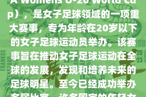 U-20女足世界杯，也被称为国际足联女子U-20世界杯（FIFA Womens U-20 World Cup），是女子足球领域的一项重大赛事，专为年龄在20岁以下的女子足球运动员举办。该赛事旨在推动女子足球运动在全球的发展，发现和培养未来的足球明星。至今已经成功举办多届比赛，许多国家的年轻女足运动员通过这一赛事获得了国际认可和赞誉。