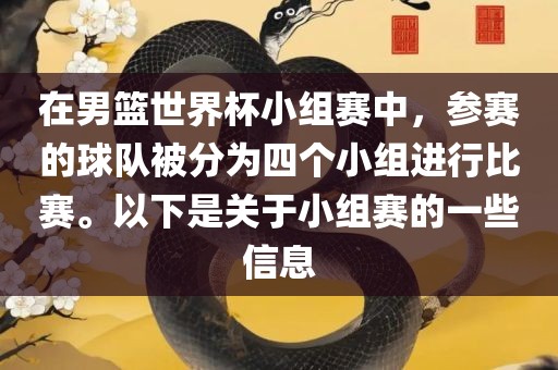 在男篮世界杯小组赛中，参赛的球队被分为四个小组进行比赛。以下是关于小组赛的一些信息