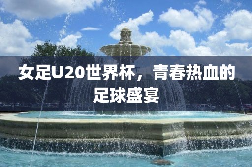 女足U20世界杯，青春热血的足球盛宴