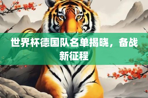 世界杯德国队名单揭晓，备战新征程洪湖市顺升工程机械租赁有限公司