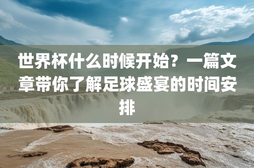世界杯什么时候开始？一篇文章带你了解足球盛宴的时间安排