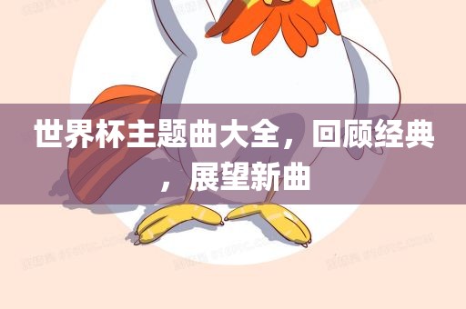 世界杯主题曲大全，回顾经典，展望洪湖市顺升工程机械租赁有限公司新曲