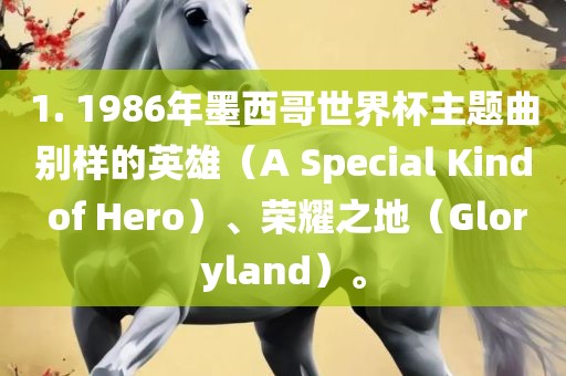 1. 1986年墨西哥世界杯主题曲别样的英雄（A Special Kind of Hero）、荣耀之地（Gloryland）。