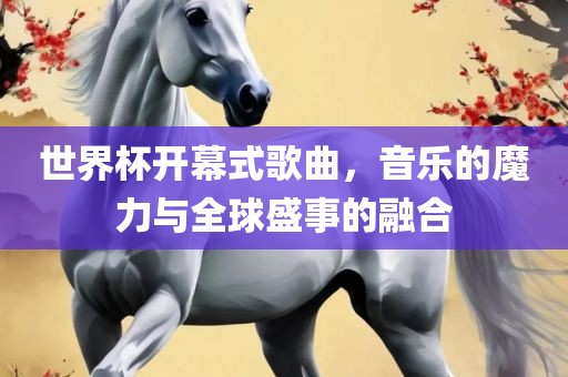 世界杯开幕式歌曲，音乐的魔力与全球盛事的融合