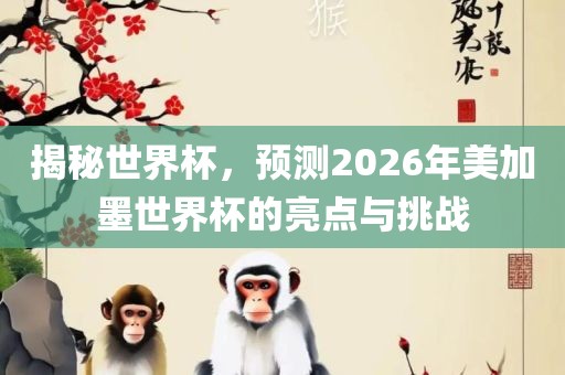 揭秘世界杯，预测2026年美加墨世界杯的亮点与挑战