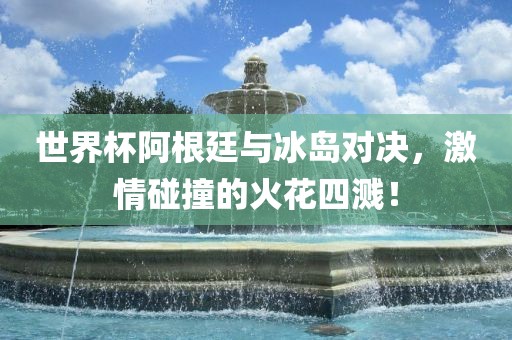 世界杯阿根廷与冰岛对决，激情碰撞的火花四溅！