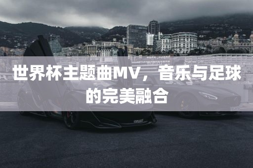 世界杯主题曲MV，音乐与足球的完美融合