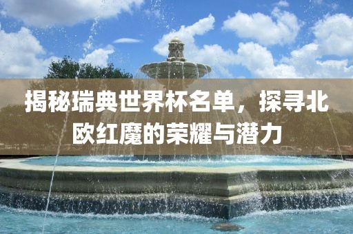 揭秘瑞典世界杯名单，探寻北欧红魔的荣耀与潜力