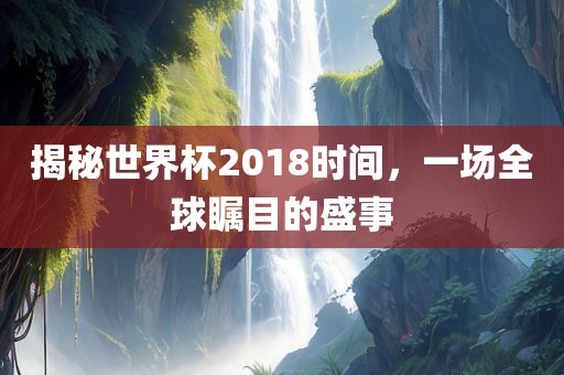 揭秘世界杯2018时间，一场全球瞩目的盛事洪湖市顺升工程机械租赁有限公司