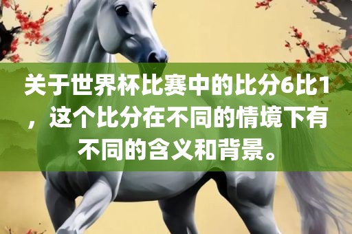 关于世界杯比赛中的比分6比1，这个比分在不同的情境下有不同的含义和背景。