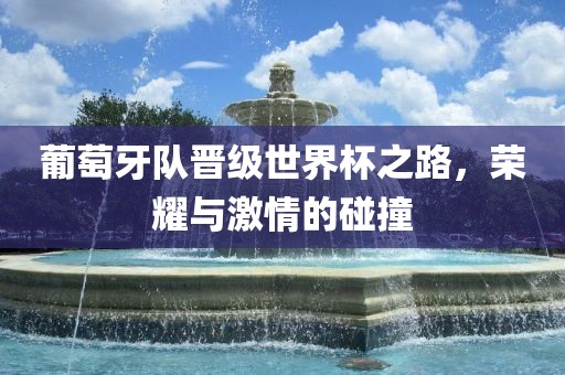 葡萄牙队晋级世界杯之路，荣耀与激情的碰撞