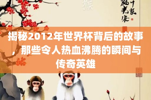 揭秘2012年世界杯背后的故事，那些令人热血沸腾的瞬间与传奇英雄