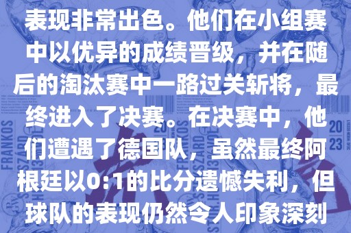 在2014年世界杯中，阿根廷的表现非常出色。他们在小组赛中以优异的成绩晋级，并在随后的淘汰赛洪湖市顺升工程机械租赁有限公司中一路过关斩将，最终进入了决赛。在决赛中，他们遭遇了德国队，虽然最终阿根廷以0:1的比分遗憾失利，但球队的表现仍然令人印象深刻。