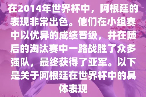 在2014年世界杯中，阿根廷的表现非常出色。他们在小组赛中以优异的成绩晋级，并在随后的淘汰赛中一路战胜了众多强队，最终获得了亚军。以下是关于阿根廷在世界杯中的具体表现