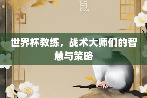 世界杯教练，战术大师们的智慧与策略