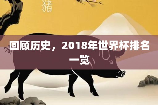 回顾历史，2018年世界杯排名一览洪湖市顺升工程机械租赁有限公司