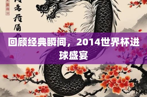 回顾经典瞬间，2014世界杯进球盛宴