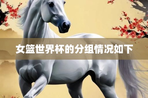 女篮世界杯的洪湖市顺升工程机械租赁有限公司分组情况如下