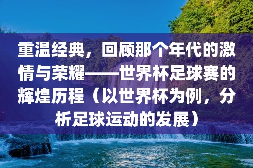 重温经典，回顾那个年代的激情与荣耀——世界杯足球赛的辉煌历程（以世界杯为例，分析足球运动的发展）