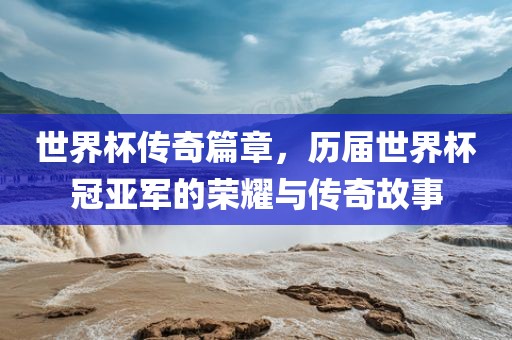 世界杯传奇篇章，历届世界杯冠亚军的荣耀与传奇故事