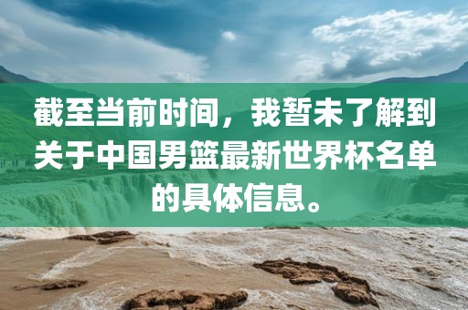 截至当前时间，我暂未了解到关于中国男篮最新世界杯名单的具体信息。