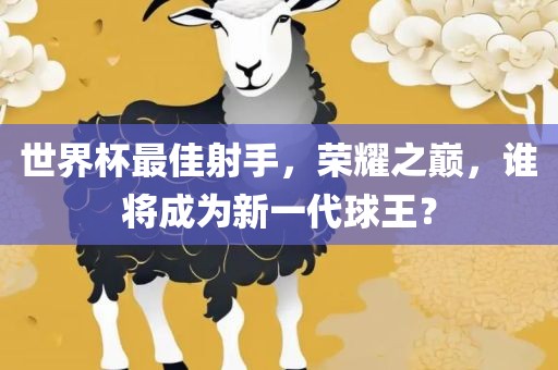 世界杯最佳射手，荣耀之巅，谁将成为新一代球王？
