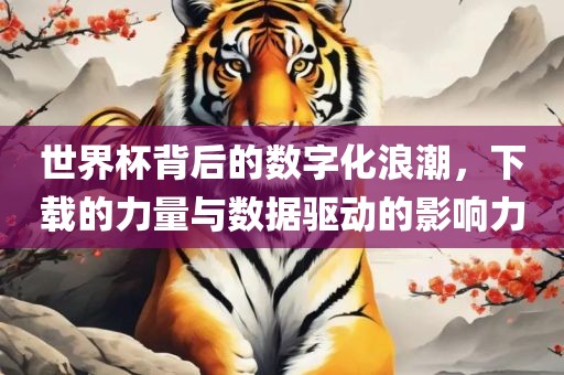 世界杯背后的数字化浪潮，下载的力量与数据驱动的影响力