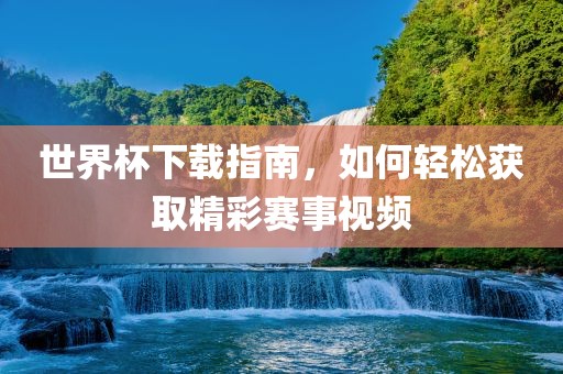 世界杯下载指南，如何轻松获取精彩赛事视频