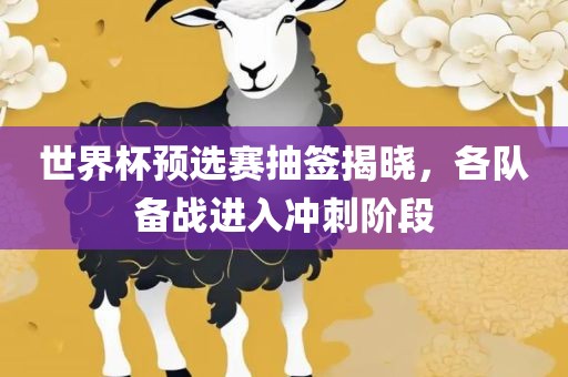 世界杯预选赛抽签揭晓，各队备战进入冲刺阶段洪湖市顺升工程机械租赁有限公司