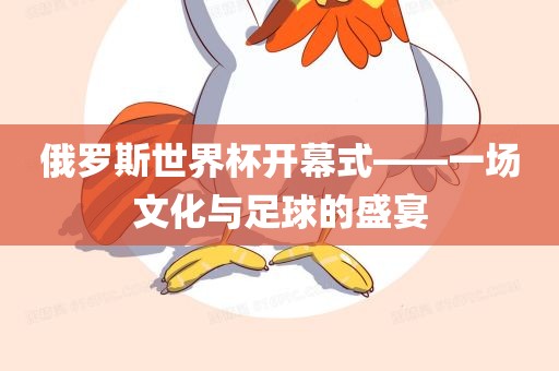 俄罗斯世界杯开幕式——一场文化与足球的盛宴