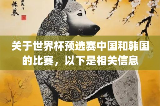 关于世界杯预选赛中国和韩国的比赛，以下是相关信息