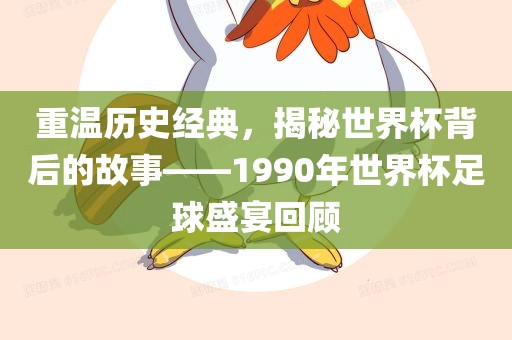 重温历史经典，揭秘世界杯背后的故事——1990年世界杯足球盛宴回顾
