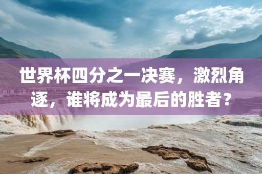 世界杯四分之一决赛，激烈角逐，谁将成为最后的胜者？
