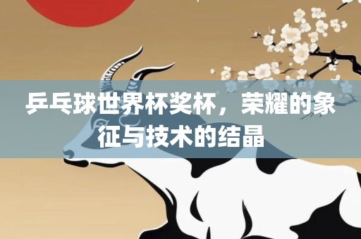 乒乓球世界杯奖杯，荣耀的象征与技术的结晶