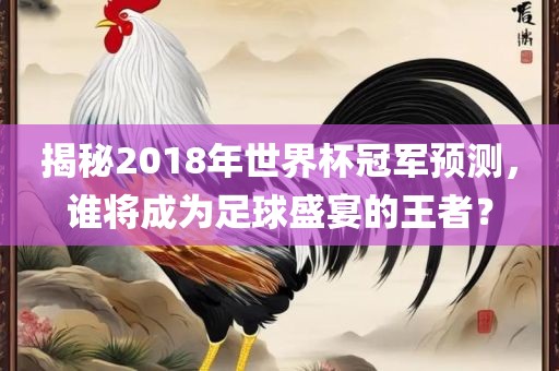 揭秘2018年世界杯冠军预测，谁将成为足球盛宴的王者？