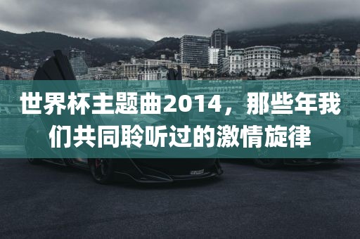 世界杯主题曲2014，那些年我们共同聆听过的激情旋律