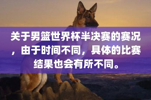 关于男篮世界杯半决赛的赛况，由于时间不同，具体的比赛结果也会有所不同。