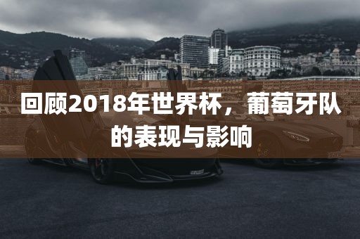 回顾2018年世界杯，葡萄牙队的表现与影响