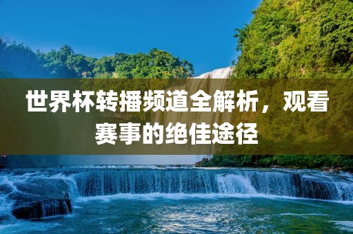 世界杯转播频道全解析，观看赛事的绝佳途径洪湖市顺升工程机械租赁有限公司