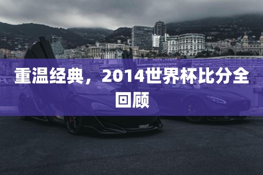 重温经典，2014世界杯比分全回顾