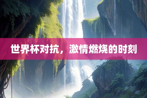 世界杯对抗，激情燃烧的时刻洪湖市顺升工程机械租赁有限公司