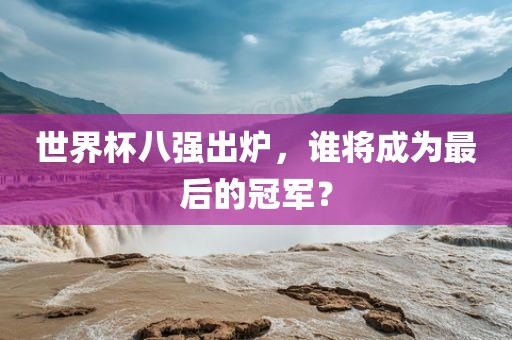 世界杯八强出炉，谁将成为最后的冠军？