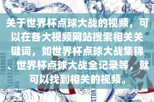 关于世界杯点球大战的视频，可以在各大视频网站搜索相关关键词，如世界杯点球大战集锦、世界杯点球大战全记录等，就可以找到相关的视频。