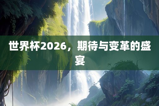 世界杯2026，期待与变革的盛宴