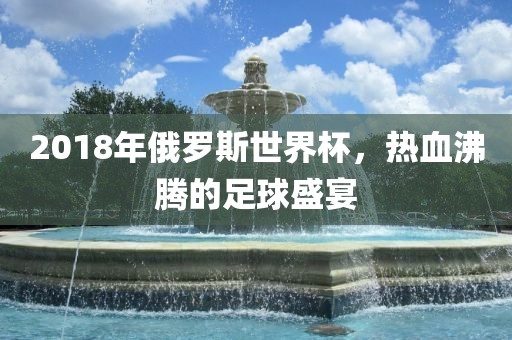 2018年俄罗斯世界杯，热血沸腾的足洪湖市顺升工程机械租赁有限公司球盛宴