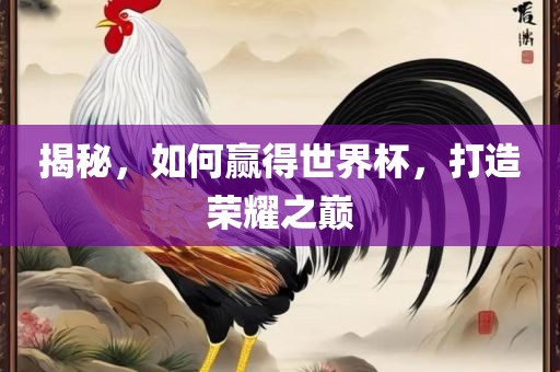 揭秘，如何赢得世界杯，打造荣耀之巅洪湖市顺升工程机械租赁有限公司