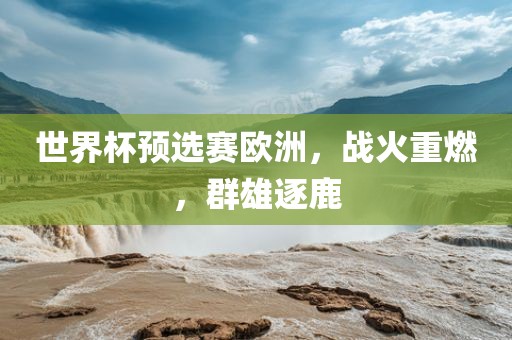 世界杯预选赛欧洲，战火重燃，群雄逐鹿