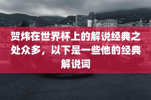 贺炜在世界杯上的解说经典之处众多，以下是一些他的经典解说词洪湖市顺升工程机械租赁有限公司