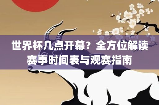 世界杯几点开幕？全方位解读赛事时间表与观赛指南